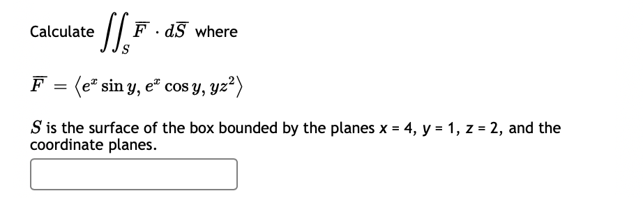 Calculate
F. dS where
F = (e" sin y, e" cos y, yz²)
S is the surface of the box bounded by the planes x = 4, y = 1, z = 2, and the
coordinate planes.
