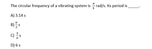 The circular frequency of a vibrating system is rad/s. Its period is
A) 3.14 s
B) 플s
C)s
D) 6 s
