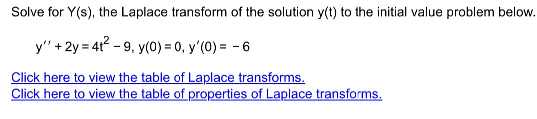 Solve for Y(s), the Laplace transform of the solution y(t) to the initial value problem below.
y' + 2y = 4t²-9, y(0) = 0, y'(0) = -6
Click here to view the table of Laplace transforms.
Click here to view the table of properties of Laplace transforms.