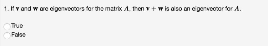 1. If v and w are eigenvectors for the matrix A, then v + w is also an eigenvector for A.
True
False
