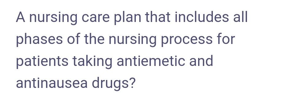A nursing care plan that includes all
phases of the nursing process for
patients taking antiemetic and
antinausea drugs?