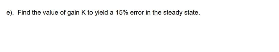 e). Find the value of gain K to yield a 15% error in the steady state.
