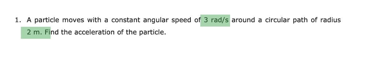 1. A particle moves with a constant angular speed of 3 rad/s around a circular path of radius
2 m. Find the acceleration of the particle.
