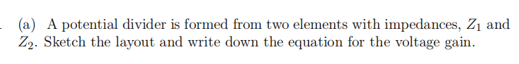 (a) A potential divider is formed from two elements with impedances, Z₁ and
Z2. Sketch the layout and write down the equation for the voltage gain.