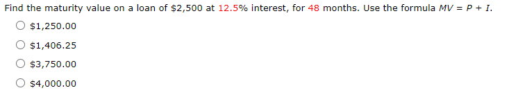 Find the maturity value on a loan of $2,500 at 12.5% interest, for 48 months. Use the formula MV = P + I.
O $1,250.00
$1,406.25
$3,750.00
$4,000.00
