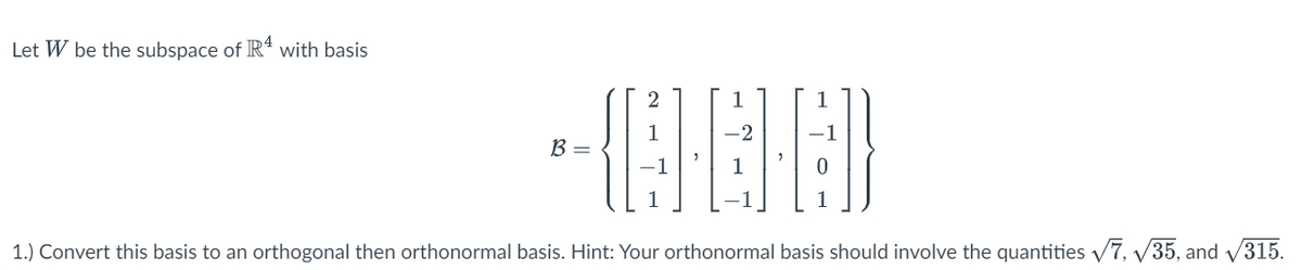 Let W be the subspace of R4 with basis
-000
1
1.) Convert this basis to an orthogonal then orthonormal basis. Hint: Your orthonormal basis should involve the quantities √7,√35, and √315.
B =
