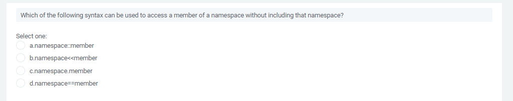 Which of the following syntax can be used to access a member of a namespace without including that namespace?
Select one:
a.namespace:member
b.namespace<<member
c.namespace.member
d.namespace==member
