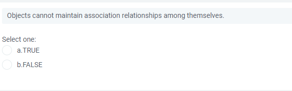 Objects cannot maintain association relationships among themselves.
Select one:
a.TRUE
O b.FALSE
