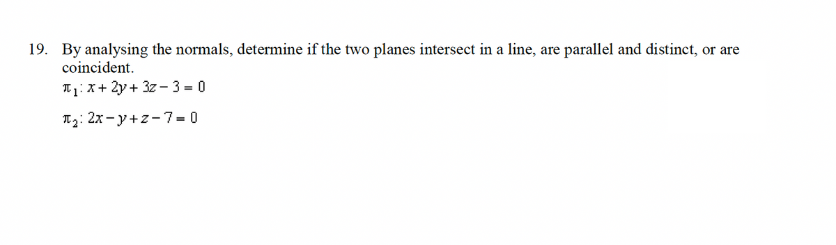 19. By analysing the normals, determine if the two planes intersect in a line, are parallel and distinct, or are
coincident.
1 x + 2y + 32-3=0
12: 2x−y+z-7=0