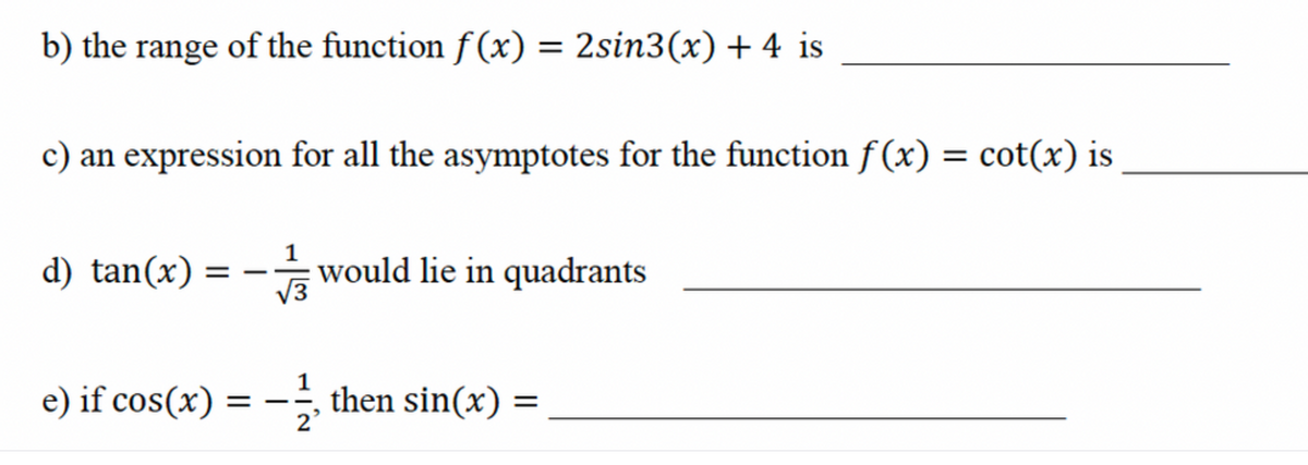 b) the range of the function f(x) = 2sin3(x) + 4 is
c) an expression for all the asymptotes for the function f(x) = cot(x) is
d) tan(x)
==
e) if cos(x)
√√3
would lie in quadrants
then sin(x) =
= -