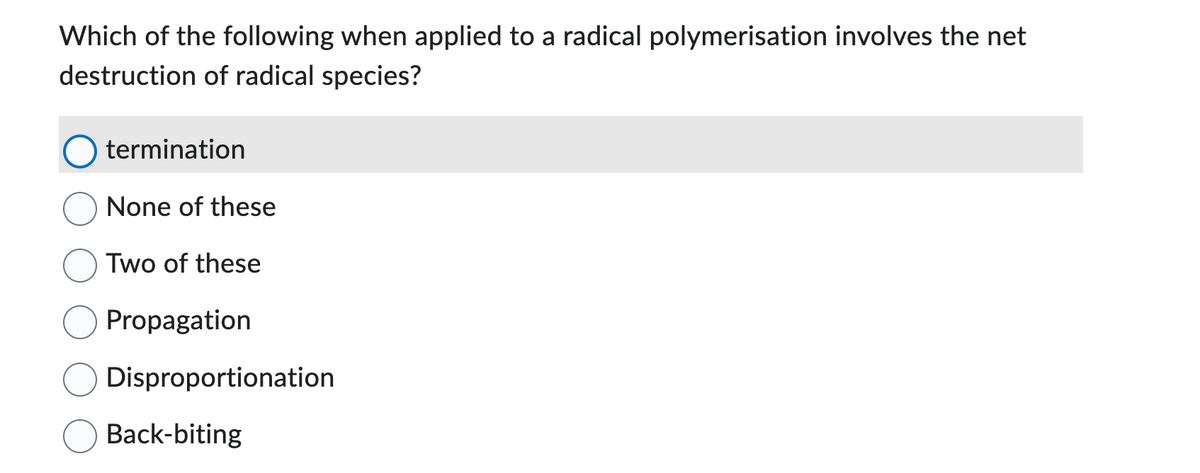 Which of the following when applied to a radical polymerisation involves the net
destruction of radical species?
termination
None of these
Two of these
Propagation
Disproportionation
Back-biting