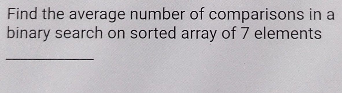 Find the average number of comparisons in a
binary search on sorted array of 7 elements