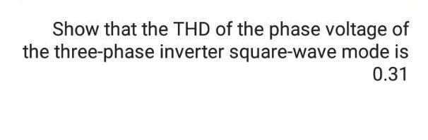 Show that the THD of the phase voltage of
the three-phase inverter square-wave mode is
0.31