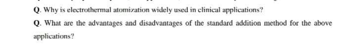 Q. Why is electrothermal atomization widely used in clinical applications?
Q. What are the advantages and disadvantages of the standard addition method for the above
applications?
