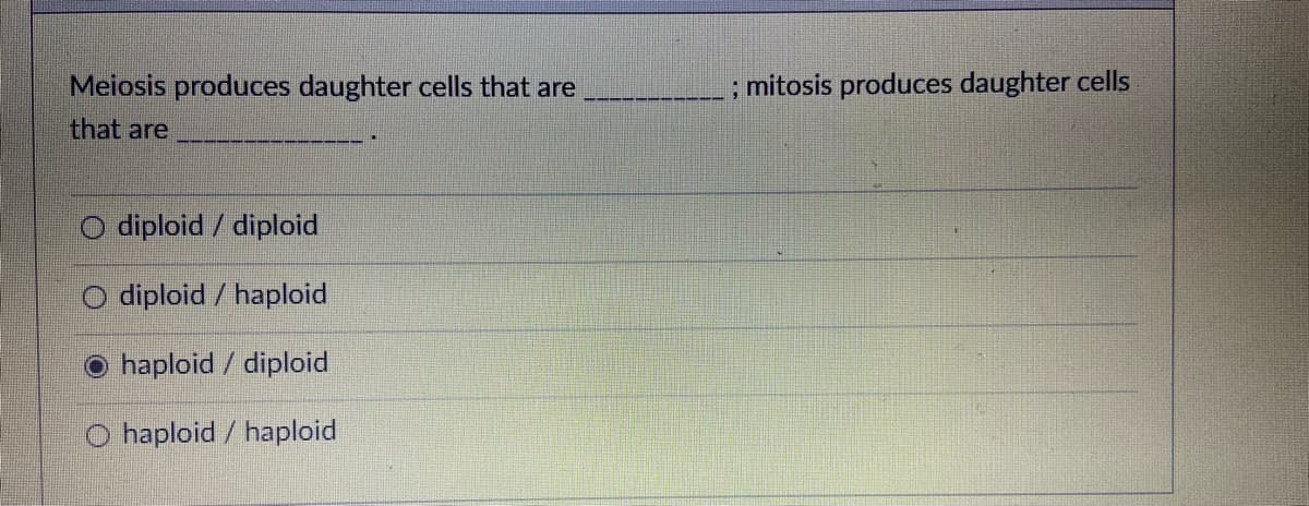 Meiosis produces daughter cells that are
; mitosis produces daughter cells
that are
diploid / diploid
diploid / haploid
haploid / diploid
O haploid / haploid
