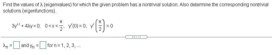 Find the values of A (eigenvalues) for which the given problem has a nontrivial solution. Also determine the corresponding nontrivial
solutions (eigenfunctions).
3y" + 4xy = 0; 0<x<. y'(0) = 0, y'
= 0
2
2'
.....
An =U and yn = for n= 1, 2, 3, .
