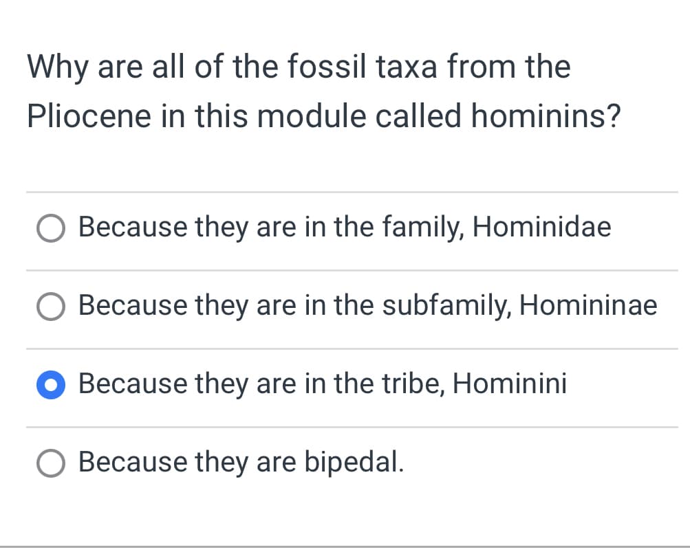 Why are all of the fossil taxa from the
Pliocene in this module called hominins?
Because they are in the family, Hominidae
Because they are in the subfamily, Homininae
O Because they are in the tribe, Hominini
Because they are bipedal.
