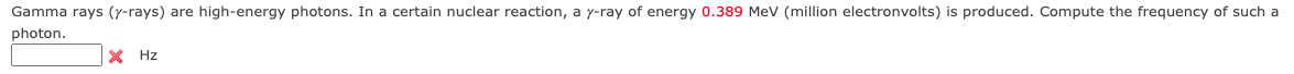 Gamma rays (y-rays) are high-energy photons. In a certain nuclear reaction, a y-ray of energy 0.389 Mev (million electronvolts) is produced. Compute the frequency of such a
photon.
X Hz
