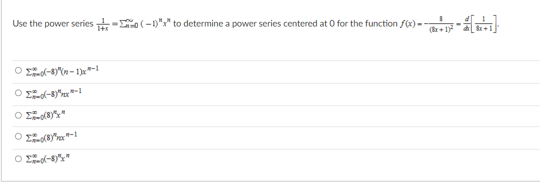 Use the power series = (-1)"x" to determine a power series centered at 0 for the function f(x) = -
%3D
(8x + 1)2
8r +1
O Eo(-8)"(n– 1)x"-1
O Eo(-8)"zx"-1
O Eo(8)">x"
O Eo(8)"zx"-1
O Eo(-8)"x"
