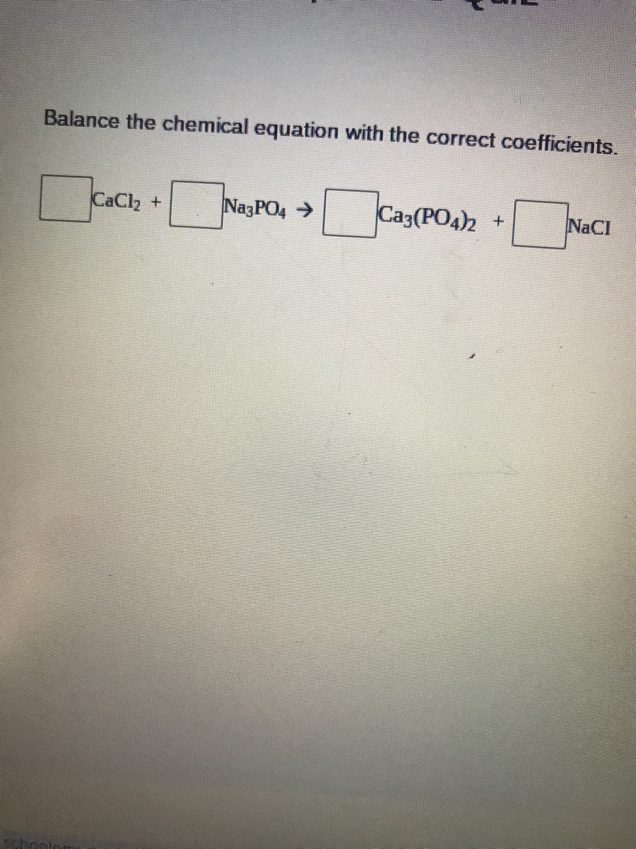 Balance the chemical equation with the correct coefficients.
CaCl2
NazPO4 >
Caz(PO4)2
NaCI
hoato
