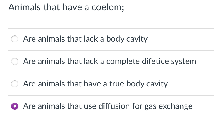 Animals that have a coelom;
Are animals that lack a body cavity
Are animals that lack a complete difetice system
Are animals that have a true body cavity
O Are animals that use diffusion for gas exchange
