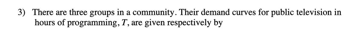 3) There are three groups in a community. Their demand curves for public television in
hours of programming, T, are given respectively by