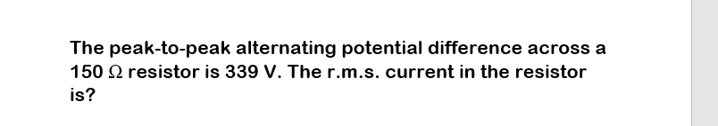 The peak-to-peak alternating potential difference across a
150 2 resistor is 339 V. The r.m.s. current in the resistor
is?
