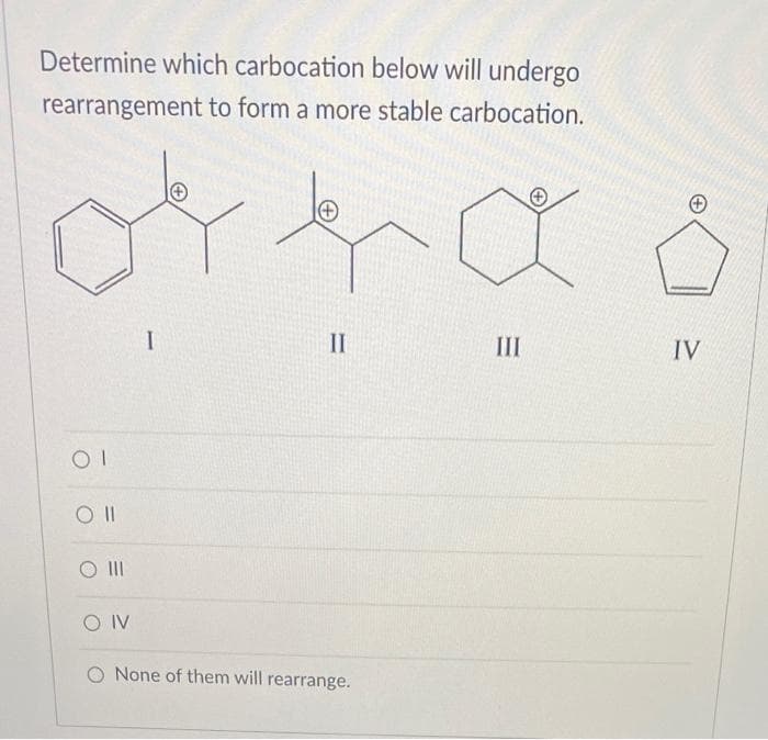 Determine which carbocation below will undergo
rearrangement to form a more stable carbocation.
II
III
IV
O II
O IV
O None of them will rearrange.
