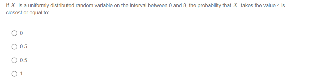 If X is a uniformly distributed random variable on the interval between 0 and 8, the probability that X takes the value 4 is
closest or equal to:
O O
O 0.5
0.5
1