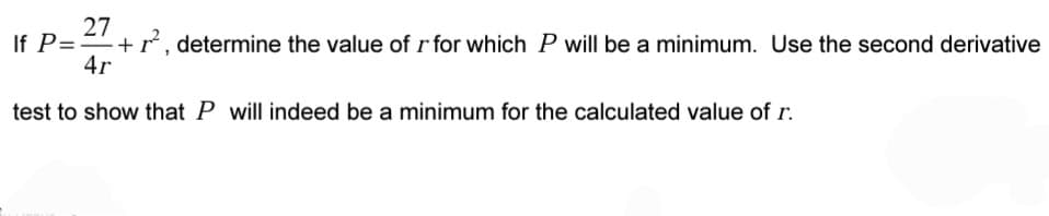 27
+r, determine the value of r for which P will be a minimum. Use the second derivative
4r
If P=
test to show that P will indeed be a minimum for the calculated value of r.
