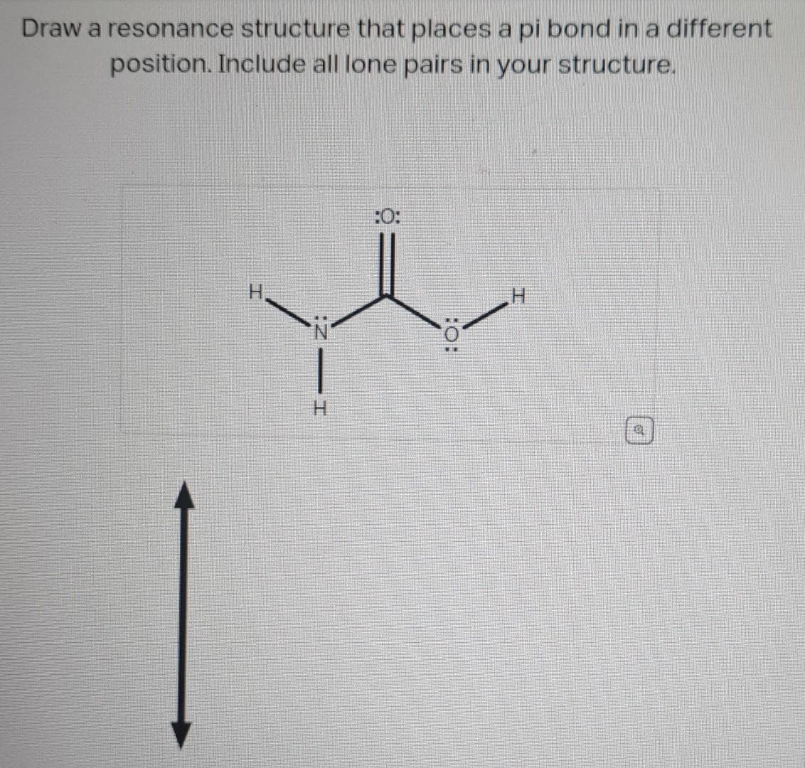 Draw a resonance structure that places a pi bond in a different
position. Include all lone pairs in your structure.
ZI
:0: