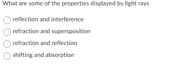 What are some of the properties displayed by light rays
reflection and interference
refraction and supersposition
refraction and reflection
shifting and absorption
