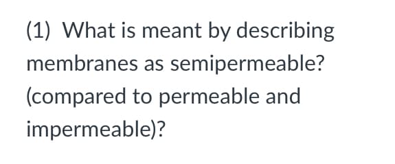 (1) What is meant by describing
membranes as semipermeable?
(compared to permeable and
impermeable)?

