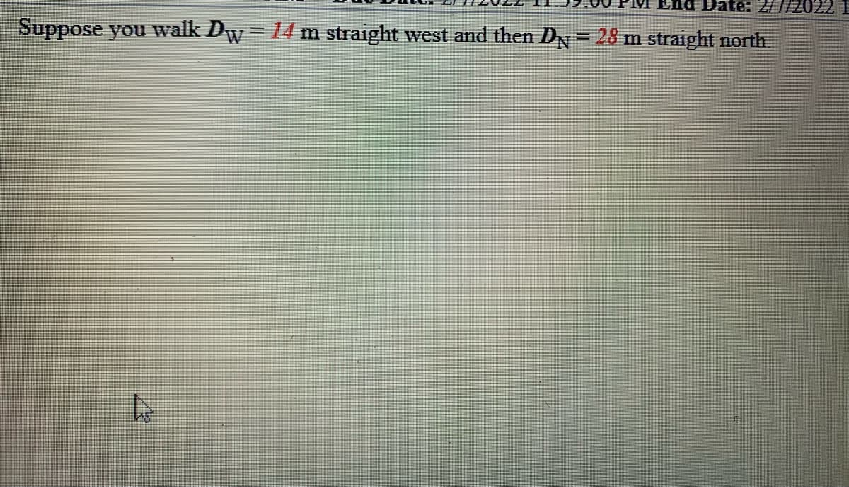 Date: 2/7/2022
Suppose you walk Dw=14 m straight west and then DN= 28 m straight north.
