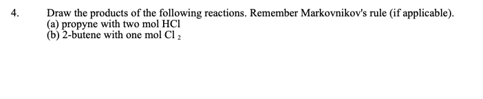 Draw the products of the following reactions. Remember Markovnikov's rule (if applicable).
(a) propyne with two mol HCl
(b) 2-butene with one mol Cl ,
4.
