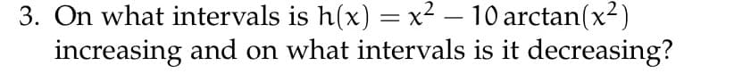 3. On what intervals is h(x) = x² - 10 arctan(x²)
increasing and on what intervals is it decreasing?