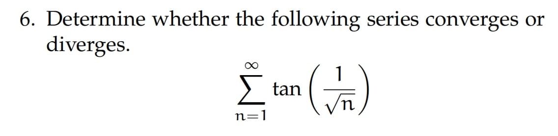 6. Determine whether the following series converges or
diverges.
1
Σ tan (√)
n=1