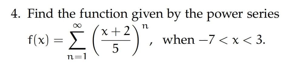 4. Find the function given by the power series
n
x+2
(x + ²)",
when -7 < x < 3.
5
f(x) = Σ
n="