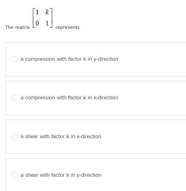 The matrix
1 k
0 1
represents
a compression with factor k in y-direction
a compression with factor k in x-direction
a shear with factor k in x-direction
a shear with factor k in y-direction