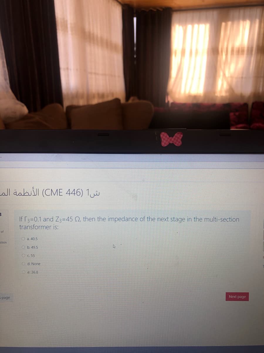 all äabl (CME 446) 1
If F3=0.1 and Z3=45 Q, then the impedance of the next stage in the multi-section
transformer is:
of
O a. 40.5
stion
O b. 49.5
O C. 55
O d. None
O e. 36.8
s page
Next page
