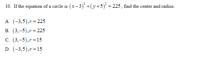 10. If the equation of a circle is (x-3)* +(y+5) = 225, find the center and radius.
X-.
A. (-3,5),r= 225
В. (3, -5),r%3D225
с. (3,-5),r %3D15
D. (-3,5),r=15
