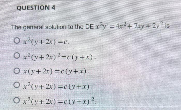 QUESTION 4
The general solution to the DE x2y'=4x² + 7xy + 2y² is
O x²(y + 2x) = c.
O x²(y + 2x)2=c(y+x).
Ox(y + 2x) = c(y+x).
O x²(y + 2x) = c(y+x).
O x²(y + 2x) = c(y + x)².