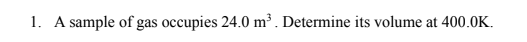 1. A sample of gas occupies 24.0 m³. Determine its volume at 400.0K.