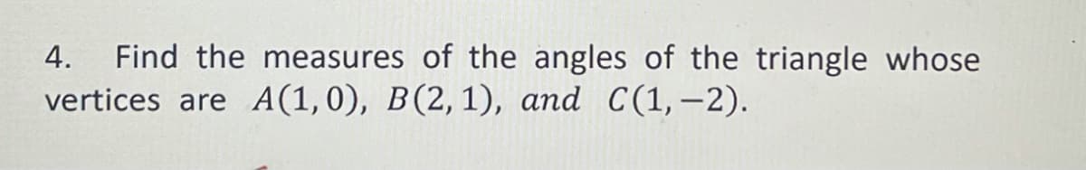 Find the measures of the angles of the triangle whose
vertices are A(1,0), B(2,1), and C(1,-2).
4.
