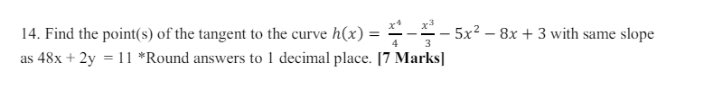 x3
14. Find the point(s) of the tangent to the curve h(x) =
=
-
5x28x+3 with same slope
4
3
as 48x + 2y = 11 *Round answers to 1 decimal place. [7 Marks]