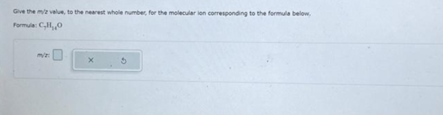 Give the m/z value, to the nearest whole number, for the molecular lon corresponding to the formula below.
Formula: C,H,O
m/z:
X