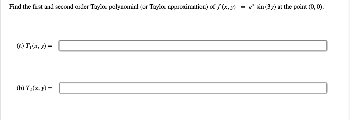 Find the first and second order Taylor polynomial (or Taylor approximation) of f (x, y)
(a) T₁(x, y) =
(b) T₂(x, y) =
=
e* sin (3y) at the point (0, 0).
