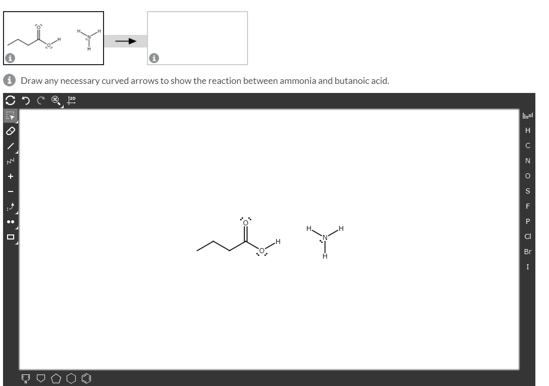 Draw any necessary curved arrows to show the reaction between ammonia and butanoic acid.
H
N
F
CI
Br
I
