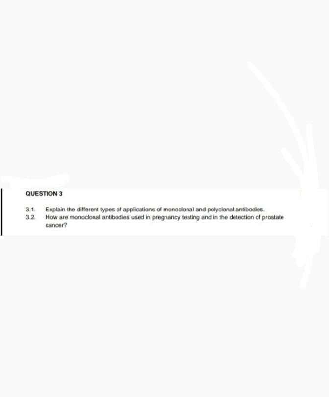 QUESTION 3
3.1. Explain the different types of applications of monoclonal and polyclonal antibodies.
3.2. How are monoclonal antibodies used in pregnancy testing and in the detection of prostate
cancer?
