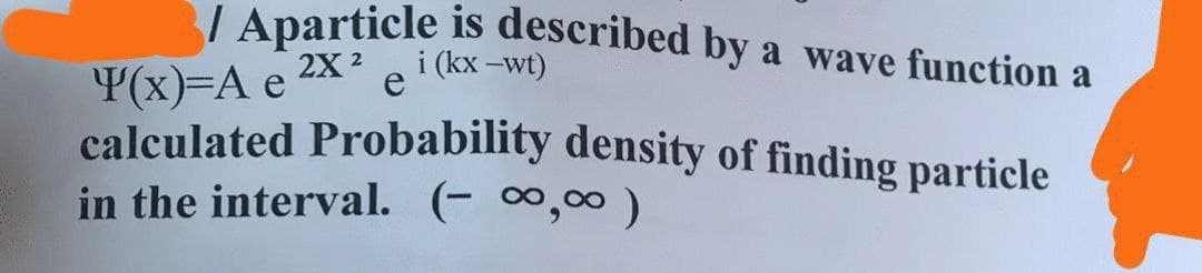 /Aparticle is described by a wave function a
2X²
i (kx -wt)
Y(x)=A e
calculated Probability density of finding particle
in the interval. (-∞,00)